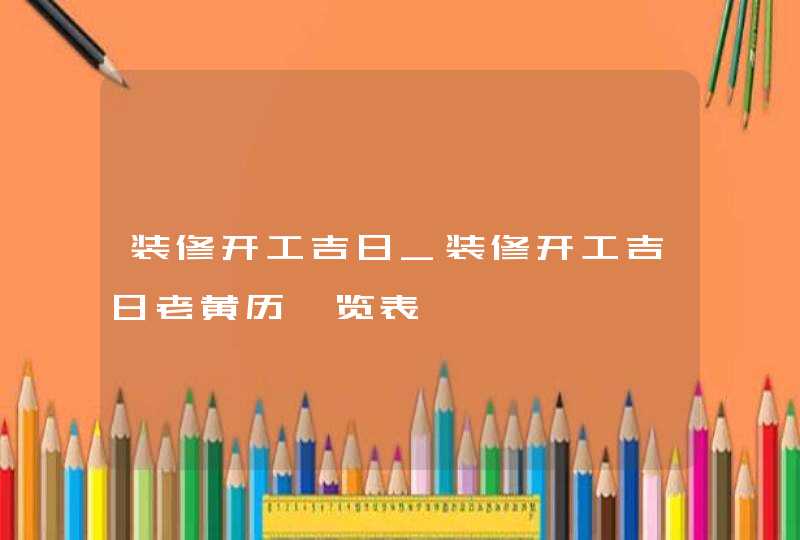 装修开工吉日_装修开工吉日老黄历一览表,第1张