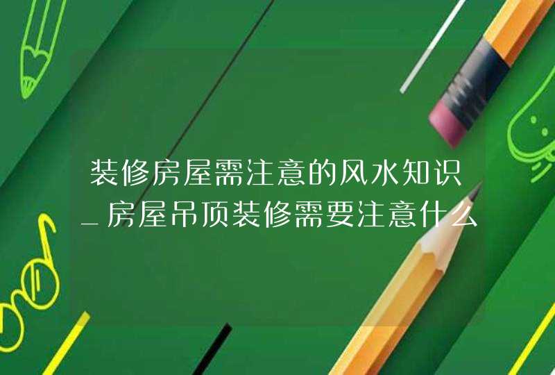 装修房屋需注意的风水知识_房屋吊顶装修需要注意什么问题,第1张