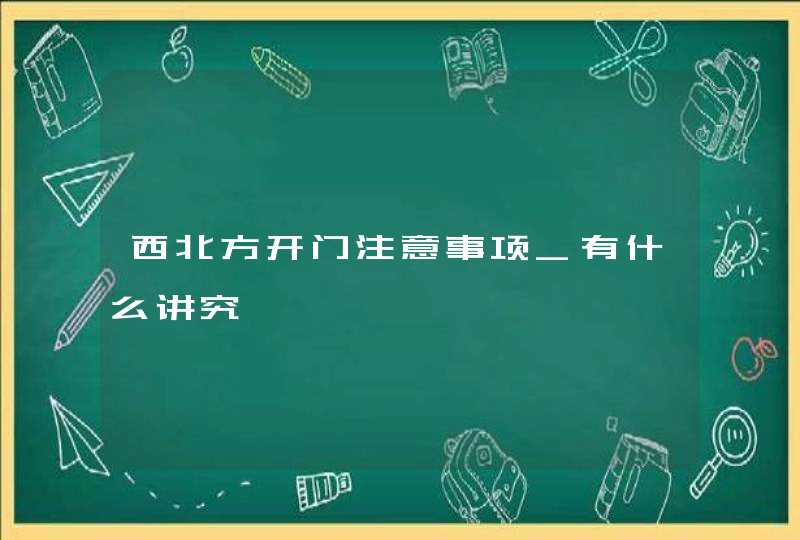 西北方开门注意事项_有什么讲究,第1张