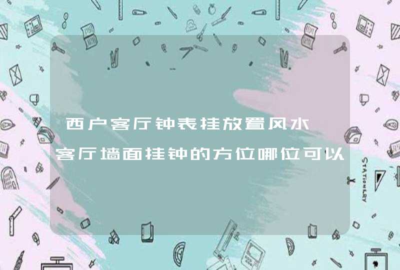 西户客厅钟表挂放置风水,客厅墙面挂钟的方位哪位可以告诉我有讲究吗?入户门朝西,客厅在入,第1张