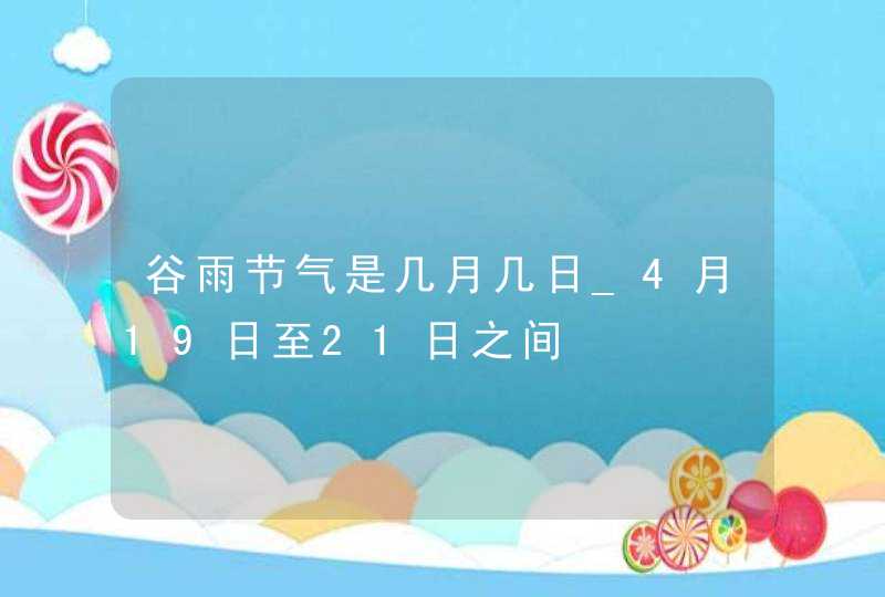 谷雨节气是几月几日_4月19日至21日之间,第1张