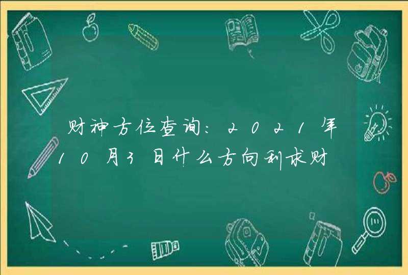 财神方位查询:2021年10月3日什么方向利求财,第1张