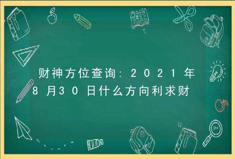 财神方位查询:2021年8月30日什么方向利求财,第1张