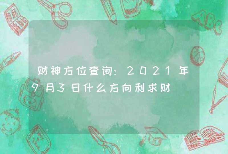 财神方位查询:2021年9月3日什么方向利求财,第1张