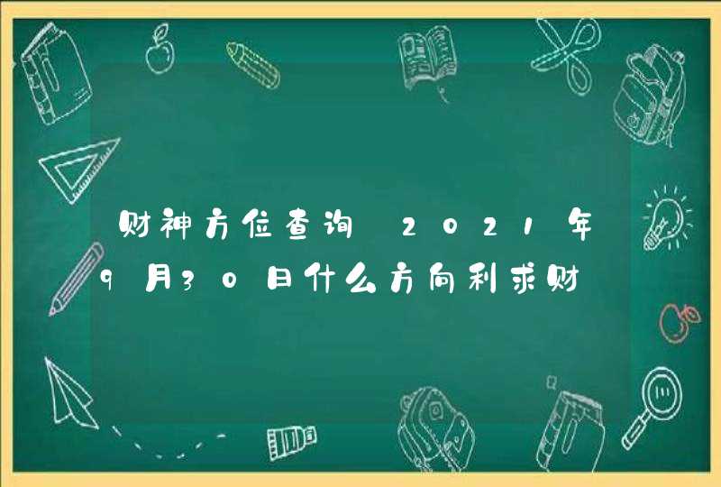 财神方位查询:2021年9月30日什么方向利求财,第1张