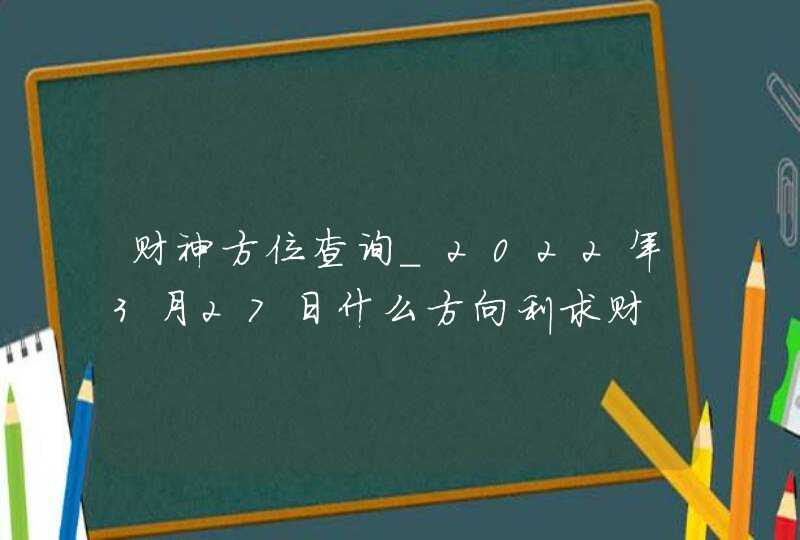 财神方位查询_2022年3月27日什么方向利求财,第1张