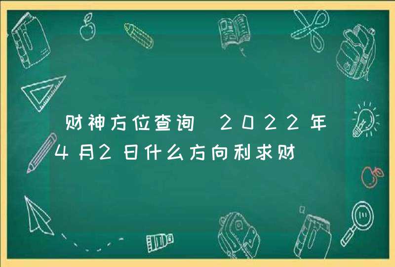 财神方位查询_2022年4月2日什么方向利求财,第1张