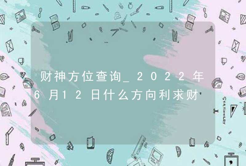 财神方位查询_2022年6月12日什么方向利求财,第1张