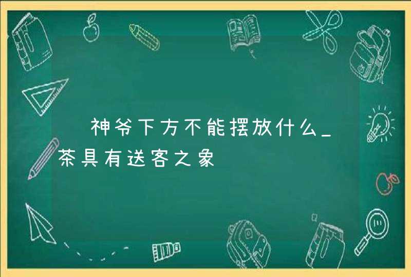 财神爷下方不能摆放什么_茶具有送客之象,第1张