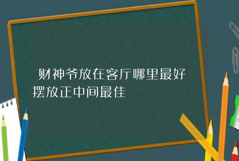 财神爷放在客厅哪里最好 摆放正中间最佳,第1张