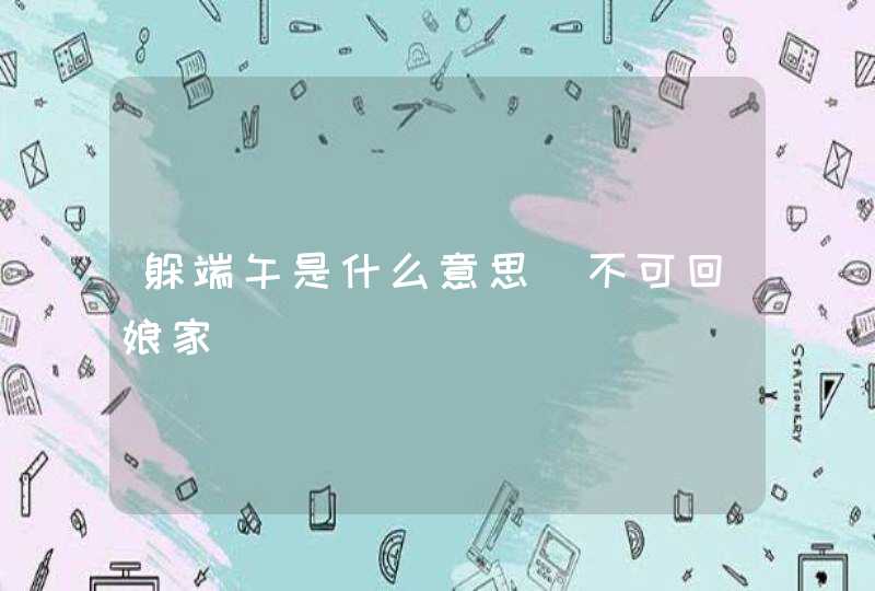 躲端午是什么意思_不可回娘家,第1张