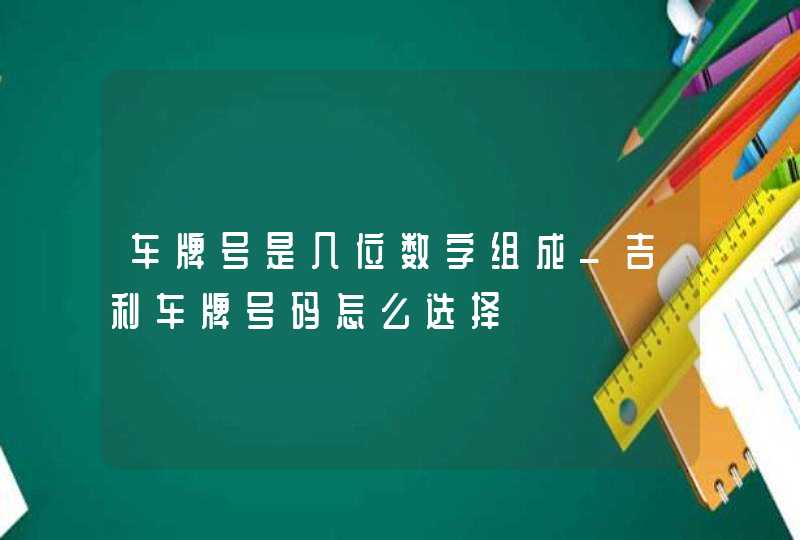 车牌号是几位数字组成_吉利车牌号码怎么选择,第1张