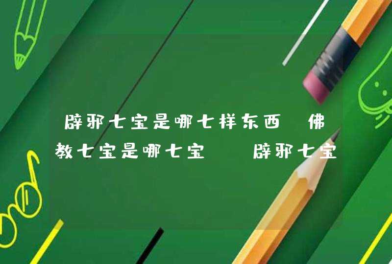 辟邪七宝是哪七样东西,佛教七宝是哪七宝?_辟邪七宝是哪七样东西,第1张