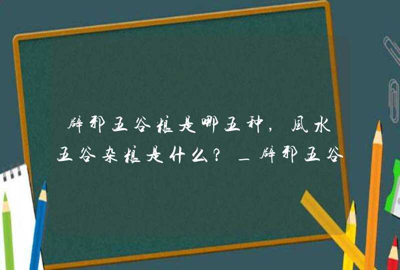 辟邪五谷粮是哪五种,风水五谷杂粮是什么?_辟邪五谷粮有哪五种,第1张