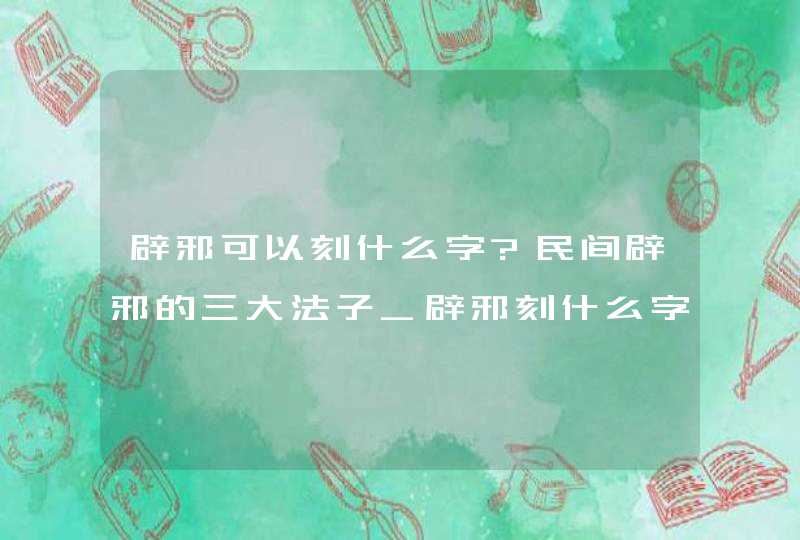 辟邪可以刻什么字?民间辟邪的三大法子_辟邪刻什么字好,第1张