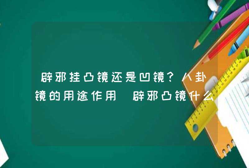 辟邪挂凸镜还是凹镜?八卦镜的用途作用_辟邪凸镜什么时候挂才好,第1张