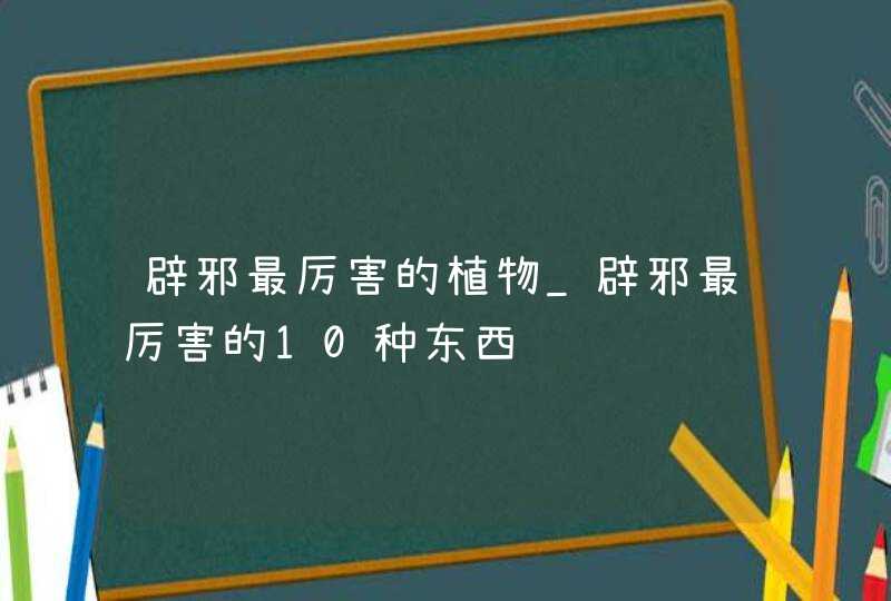 辟邪最厉害的植物_辟邪最厉害的10种东西,第1张