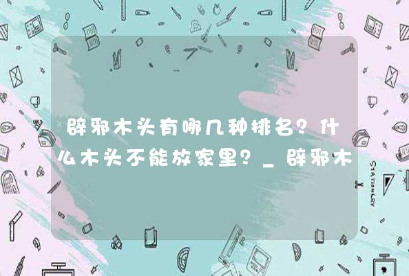 辟邪木头有哪几种排名？什么木头不能放家里？_辟邪木头有哪几种图片,第1张