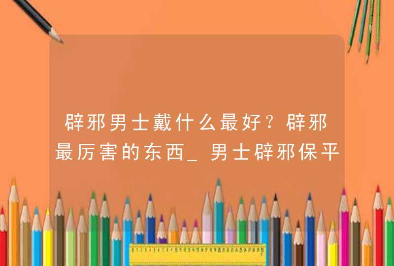 辟邪男士戴什么最好？辟邪最厉害的东西_男士辟邪保平安戴什么好,第1张