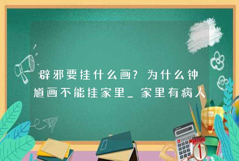 辟邪要挂什么画?为什么钟馗画不能挂家里_家里有病人挂什么画辟邪,第1张