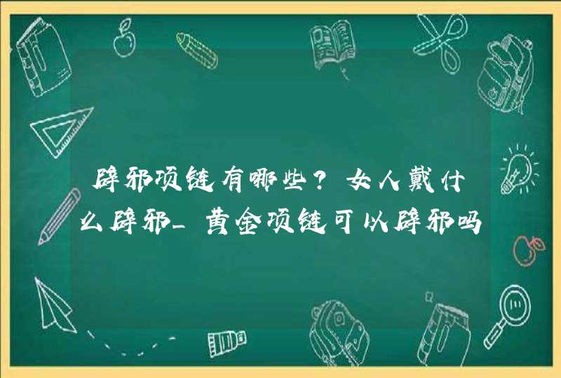 辟邪项链有哪些?女人戴什么辟邪_黄金项链可以辟邪吗,第1张