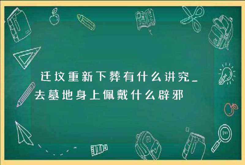 迁坟重新下葬有什么讲究_去墓地身上佩戴什么辟邪,第1张