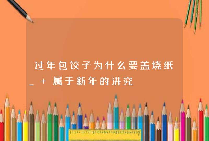 过年包饺子为什么要盖烧纸_ 属于新年的讲究,第1张