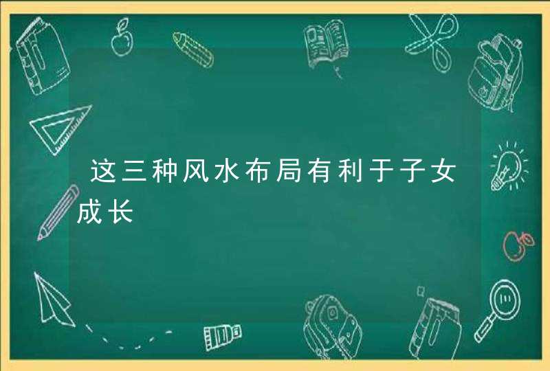 这三种风水布局有利于子女成长,第1张