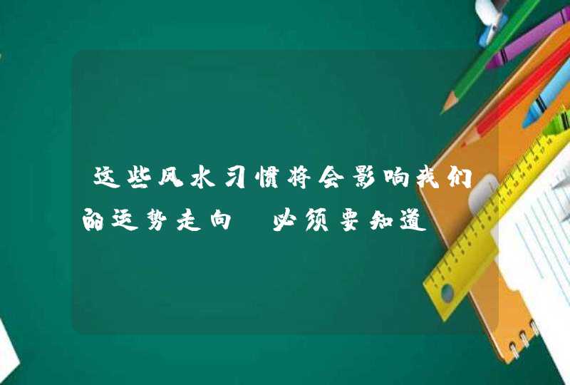 这些风水习惯将会影响我们的运势走向！必须要知道！,第1张