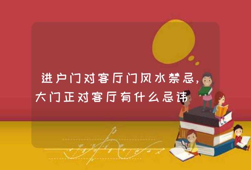 进户门对客厅门风水禁忌,大门正对客厅有什么忌讳,第1张