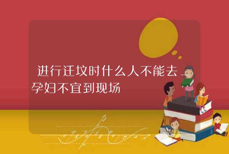 进行迁坟时什么人不能去_孕妇不宜到现场,第1张