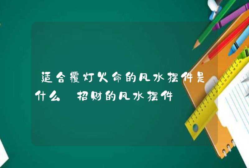 适合覆灯火命的风水摆件是什么_招财的风水摆件,第1张