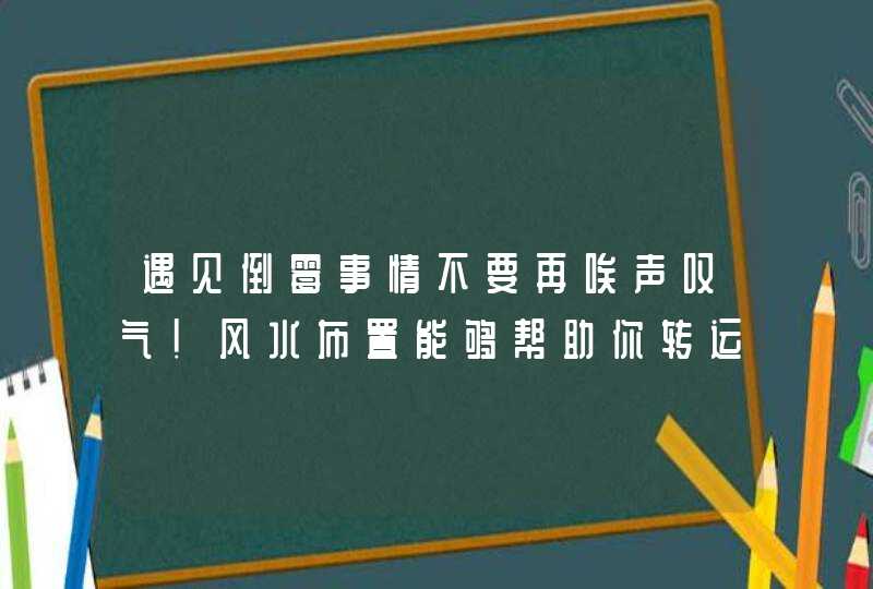 遇见倒霉事情不要再唉声叹气！风水布置能够帮助你转运！,第1张