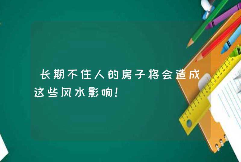 长期不住人的房子将会造成这些风水影响！,第1张