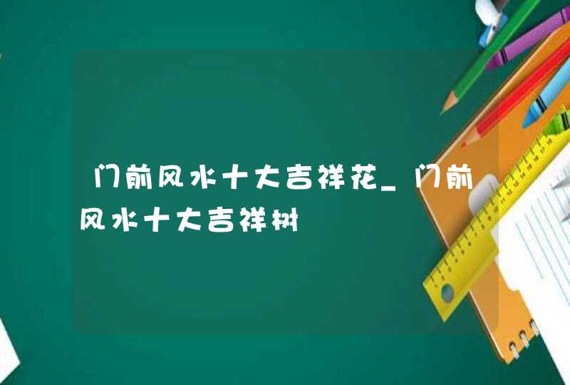 门前风水十大吉祥花_门前风水十大吉祥树,第1张