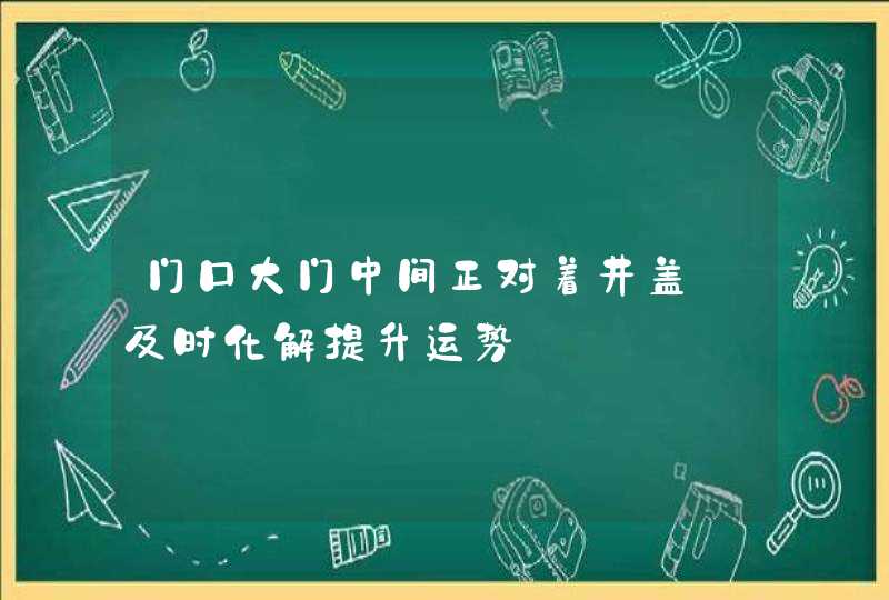 门口大门中间正对着井盖_及时化解提升运势,第1张