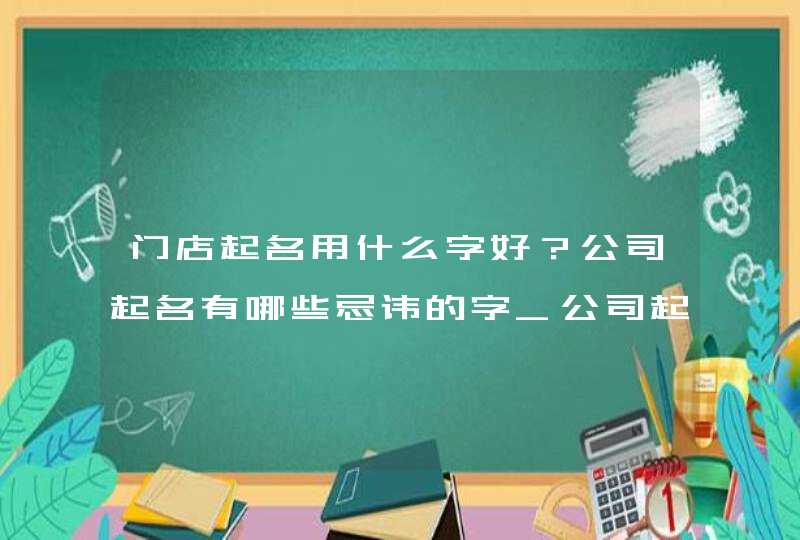 门店起名用什么字好？公司起名有哪些忌讳的字_公司起名用什么字比较好,第1张