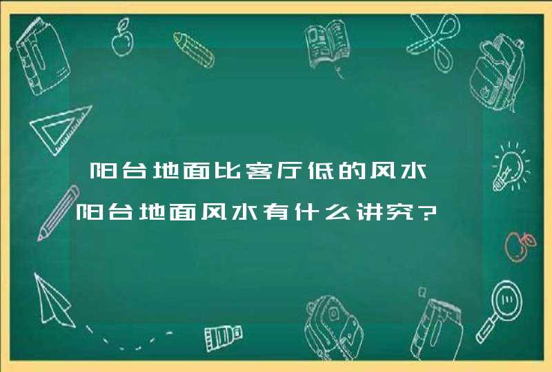 阳台地面比客厅低的风水,阳台地面风水有什么讲究?,第1张