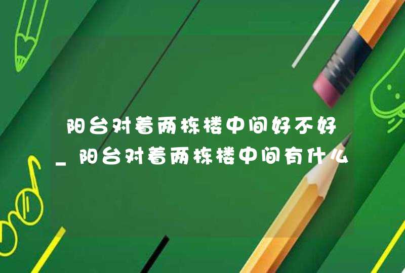 阳台对着两栋楼中间好不好_阳台对着两栋楼中间有什么讲究,第1张