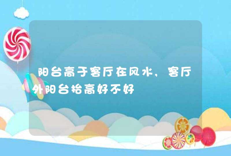 阳台高于客厅在风水,客厅外阳台抬高好不好,第1张