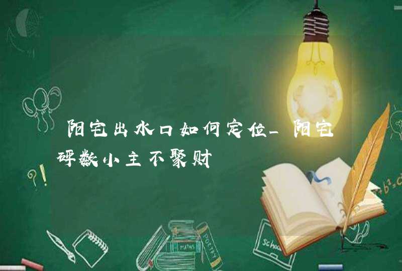 阳宅出水口如何定位_阳宅砰数小主不聚财,第1张