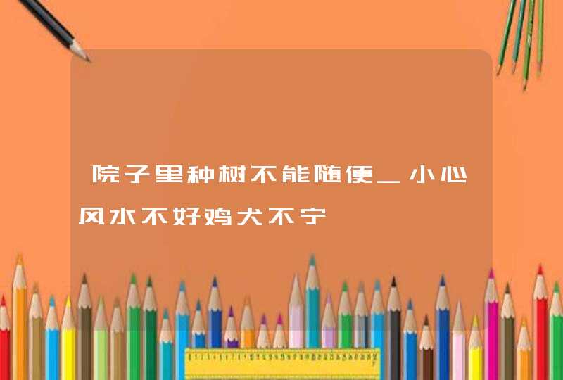 院子里种树不能随便_小心风水不好鸡犬不宁,第1张