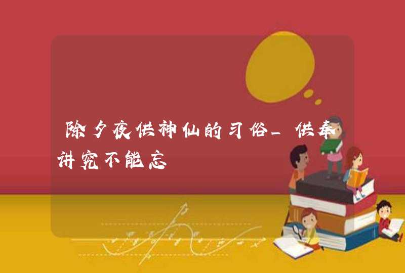 除夕夜供神仙的习俗_供奉讲究不能忘,第1张