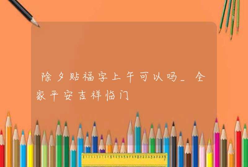 除夕贴福字上午可以吗_全家平安吉祥临门,第1张