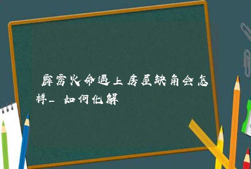 霹雳火命遇上房屋缺角会怎样_如何化解,第1张