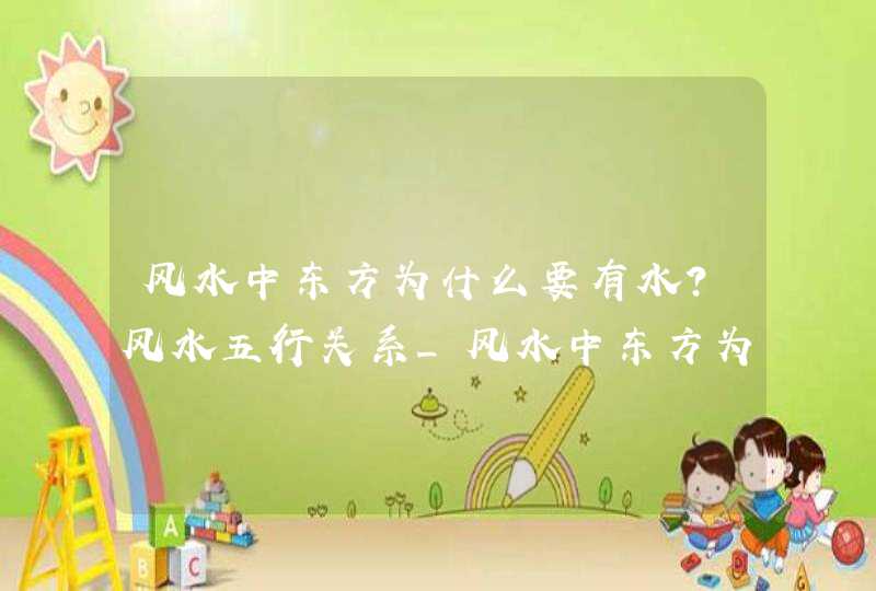 风水中东方为什么要有水？风水五行关系_风水中东方为什么要有水,第1张