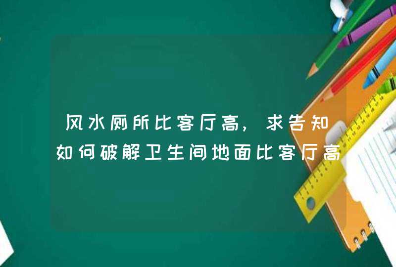 风水厕所比客厅高,求告知如何破解卫生间地面比客厅高,第1张