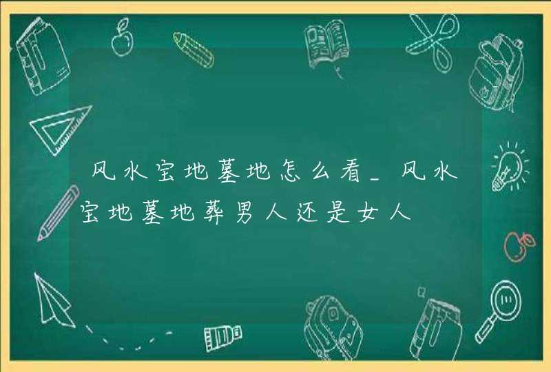 风水宝地墓地怎么看_风水宝地墓地葬男人还是女人,第1张