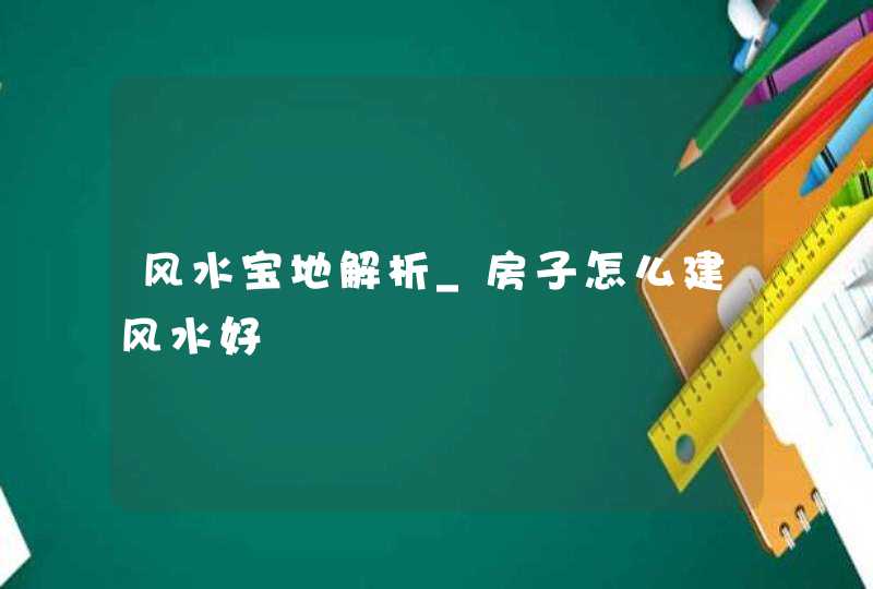 风水宝地解析_房子怎么建风水好,第1张