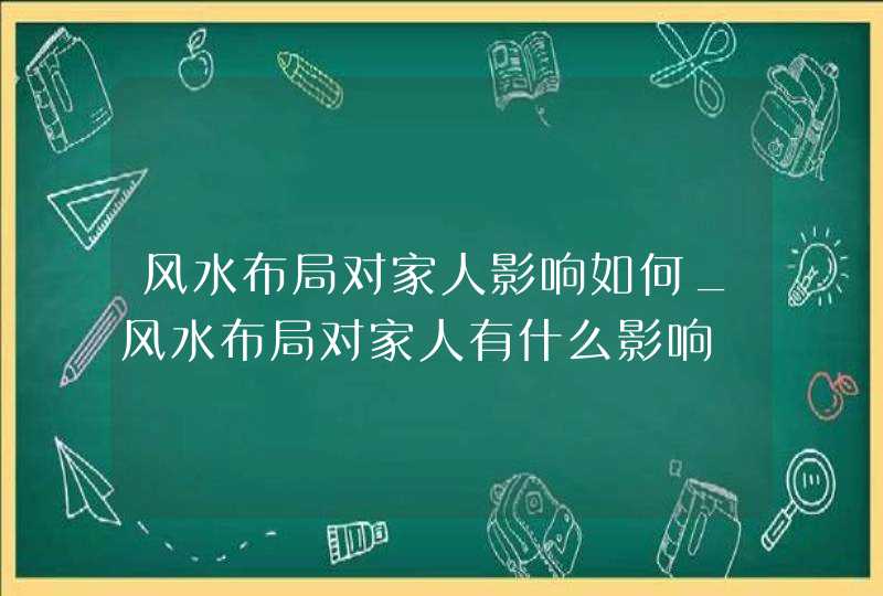 风水布局对家人影响如何_风水布局对家人有什么影响,第1张